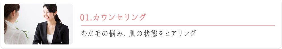 01.カウンセリング　むだ毛の悩み、肌の状態をヒアリング。