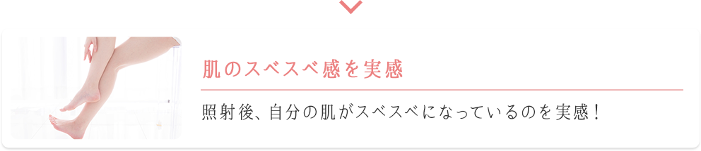 肌のスベスベ感を実感　照射後、自分の肌がスベスベになっているのを実感！